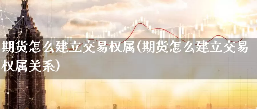 期货怎么建立交易权属(期货怎么建立交易权属关系)_https://www.wenchangxx.com_期货行情_第1张