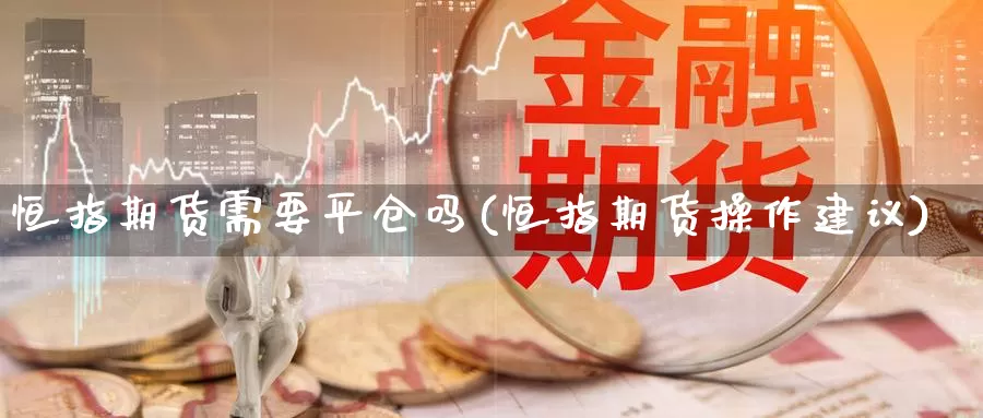 恒指期货需要平仓吗(恒指期货操作建议)_https://www.wenchangxx.com_期货行情_第1张
