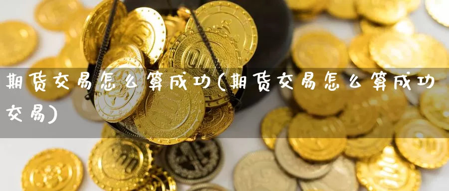 期货交易怎么算成功(期货交易怎么算成功交易)_https://www.wenchangxx.com_国际期货_第1张