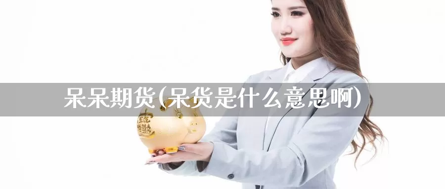 呆呆期货(呆货是什么意思啊)_德指期货_第1张_国际期货交易平台 呆呆期货(呆货是什么意思啊)_https://www.wenchangxx.com_德指期货_第1张