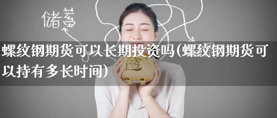 螺纹钢期货可以长期投资吗(螺纹钢期货可以持有多长时间)_期货行情_第1张_国际期货交易平台 螺纹钢期货可以长期投资吗(螺纹钢期货可以持有多长时间)_https://www.wenchangxx.com_期货行情_第1张
