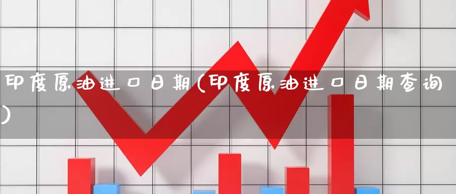 印度原油进口日期(印度原油进口日期查询)_https://www.wenchangxx.com_期货行情_第1张
