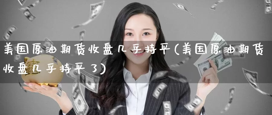 美国原油期货收盘几乎持平(美国原油期货收盘几乎持平了)_https://www.wenchangxx.com_国际期货_第1张