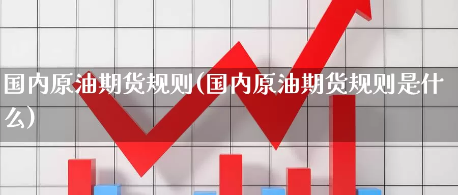 国内原油期货规则(国内原油期货规则是什么)_国际期货_第1张_国际期货交易平台 国内原油期货规则(国内原油期货规则是什么)_https://www.wenchangxx.com_国际期货_第1张