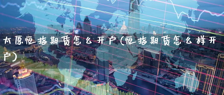 太原恒指期货怎么开户(恒指期货怎么样开户)_https://www.wenchangxx.com_期货平台_第1张
