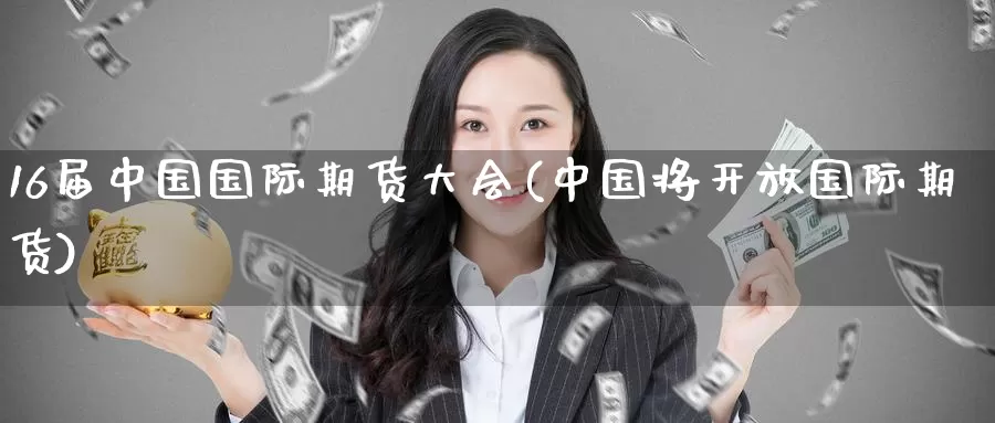 16届中国国际期货大会(中国将开放国际期货)_https://www.wenchangxx.com_期货平台_第1张