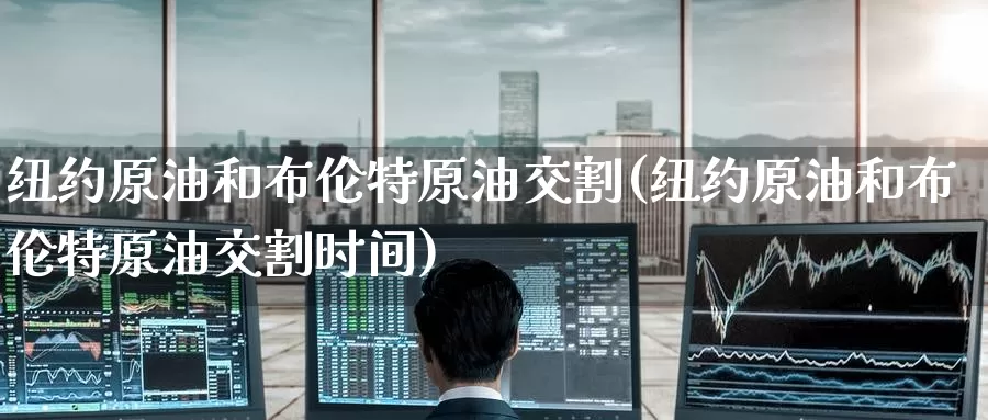 纽约原油和布伦特原油交割(纽约原油和布伦特原油交割时间)_https://www.wenchangxx.com_期货平台_第1张