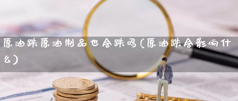 原油跌原油制品也会跌吗(原油跌会影响什么)_https://www.wenchangxx.com_期货平台_第1张