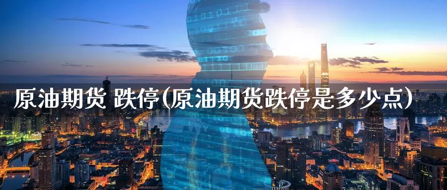 原油期货 跌停(原油期货跌停是多少点)_https://www.wenchangxx.com_国际期货_第1张