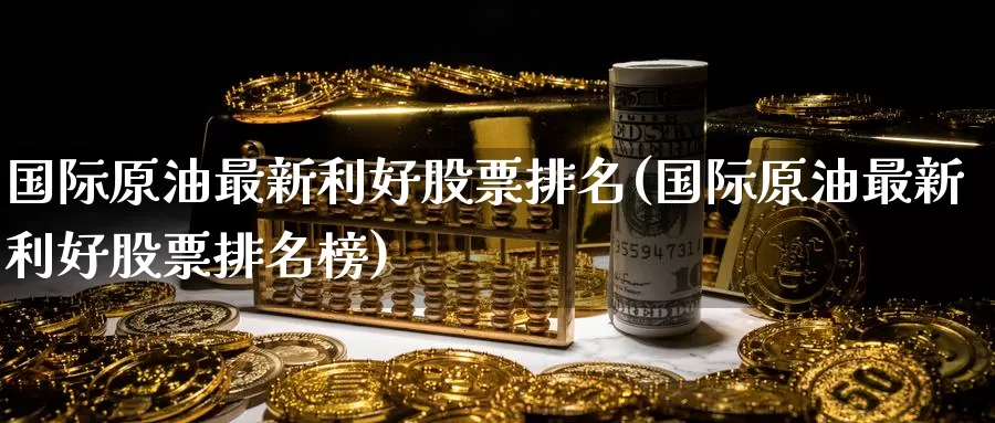 国际原油最新利好股票排名(国际原油最新利好股票排名榜)_https://www.wenchangxx.com_国际期货_第1张