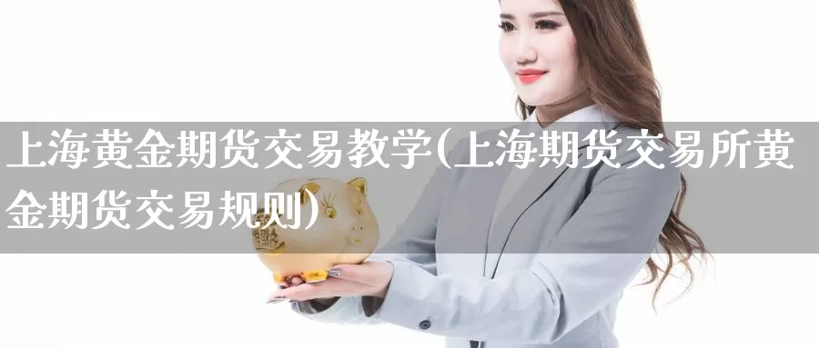 上海黄金期货交易教学(上海期货交易所黄金期货交易规则)_https://www.wenchangxx.com_德指期货_第1张