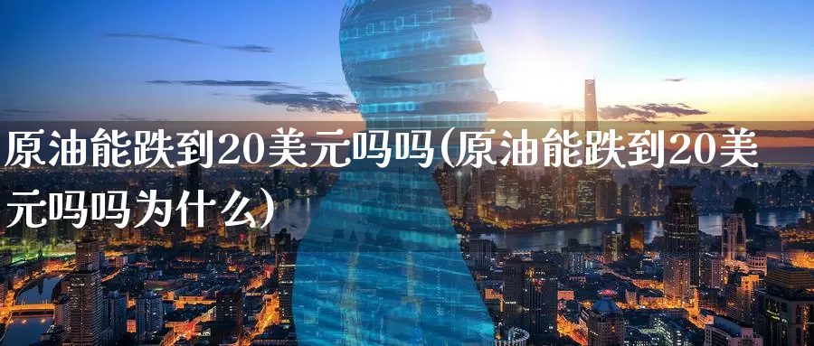 原油能跌到20美元吗吗(原油能跌到20美元吗吗为什么)_https://www.wenchangxx.com_期货平台_第1张