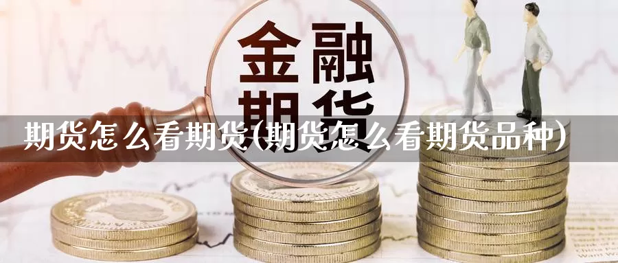 期货怎么看期货(期货怎么看期货品种)_https://www.wenchangxx.com_期货平台_第1张