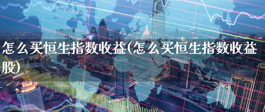 怎么买恒生指数收益(怎么买恒生指数收益股)_https://www.wenchangxx.com_国际期货_第1张