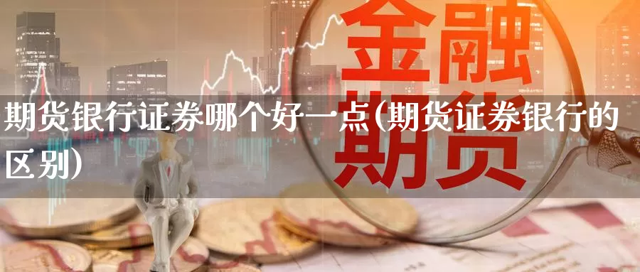 期货银行证券哪个好一点(期货证券银行的区别)_https://www.wenchangxx.com_期货平台_第1张