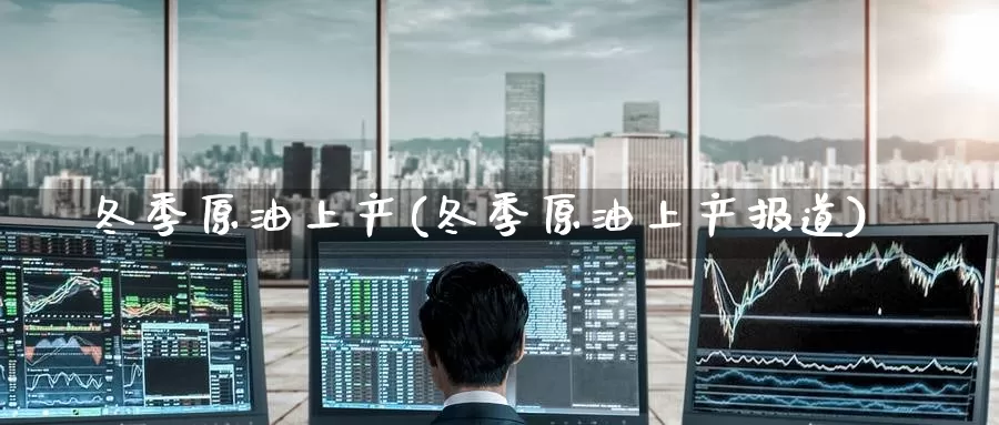 冬季原油上产(冬季原油上产报道)_https://www.wenchangxx.com_德指期货_第1张
