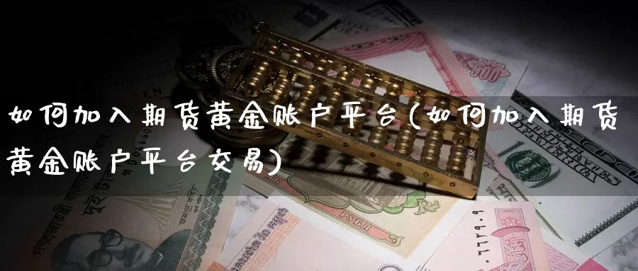 如何加入期货黄金账户平台(如何加入期货黄金账户平台交易)_https://www.wenchangxx.com_国际期货_第1张
