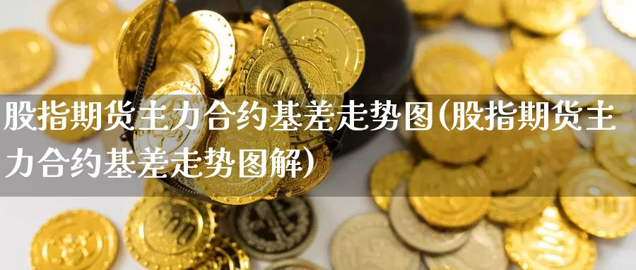 股指期货主力合约基差走势图(股指期货主力合约基差走势图解)_https://www.wenchangxx.com_国际期货_第1张