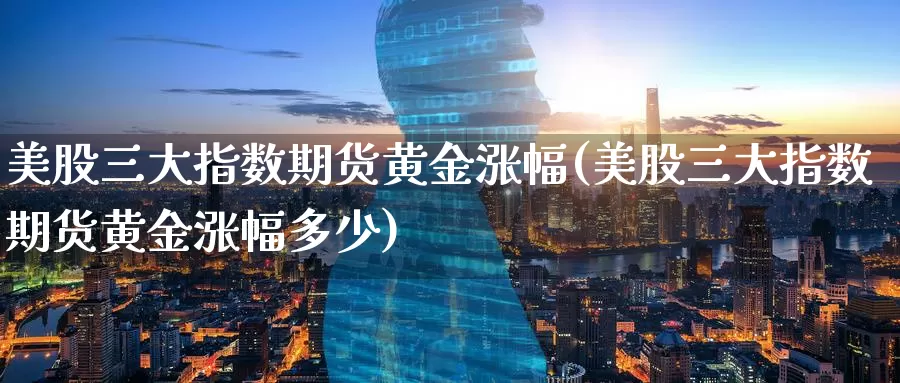 美股三大指数期货黄金涨幅(美股三大指数期货黄金涨幅多少)_https://www.wenchangxx.com_期货平台_第1张