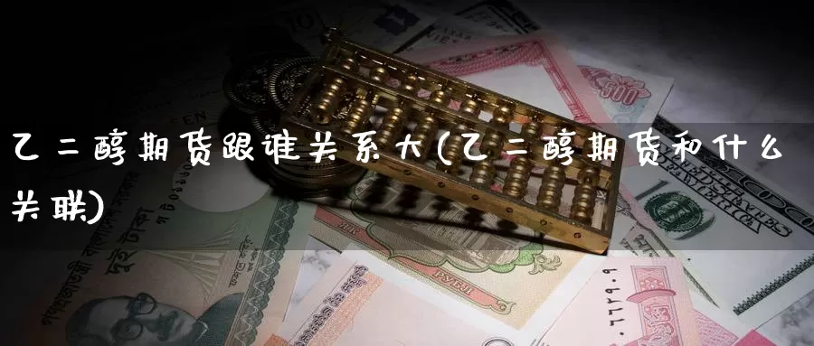 乙二醇期货跟谁关系大(乙二醇期货和什么关联)_https://www.wenchangxx.com_德指期货_第1张