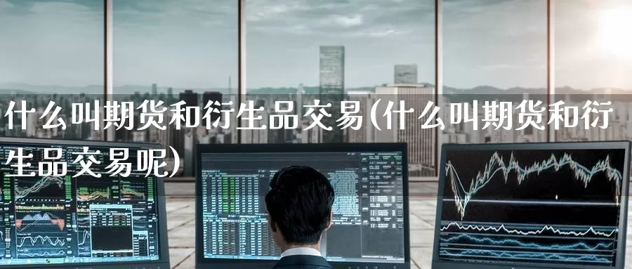 什么叫期货和衍生品交易(什么叫期货和衍生品交易呢)_https://www.wenchangxx.com_期货行情_第1张