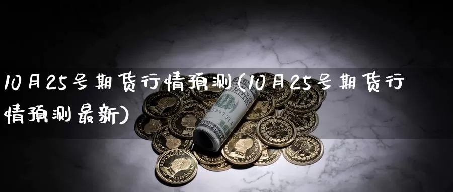 10月25号期货行情预测(10月25号期货行情预测最新)_德指期货_第1张_国际期货交易平台 10月25号期货行情预测(10月25号期货行情预测最新)_https://www.wenchangxx.com_德指期货_第1张