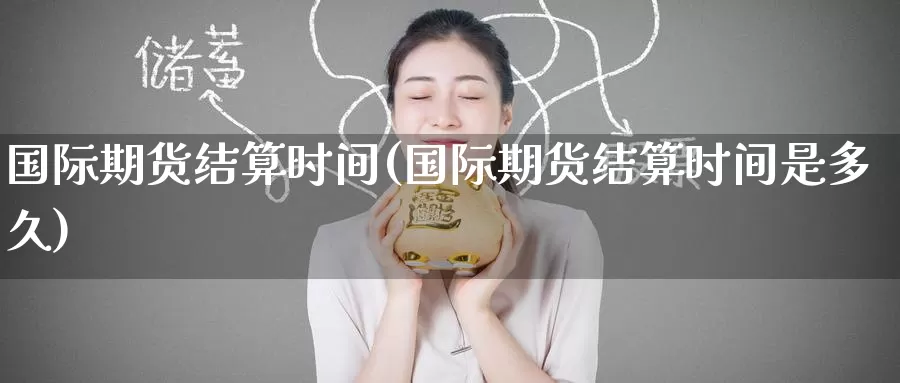 国际期货结算时间(国际期货结算时间是多久)_德指期货_第1张_国际期货交易平台 国际期货结算时间(国际期货结算时间是多久)_https://www.wenchangxx.com_德指期货_第1张