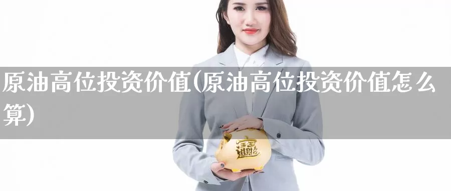原油高位投资价值(原油高位投资价值怎么算)_国际期货_第1张_国际期货交易平台 原油高位投资价值(原油高位投资价值怎么算)_https://www.wenchangxx.com_国际期货_第1张