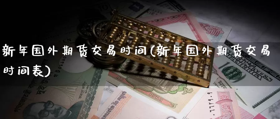 新年国外期货交易时间(新年国外期货交易时间表)_期货行情_第1张_国际期货交易平台 新年国外期货交易时间(新年国外期货交易时间表)_https://www.wenchangxx.com_期货行情_第1张