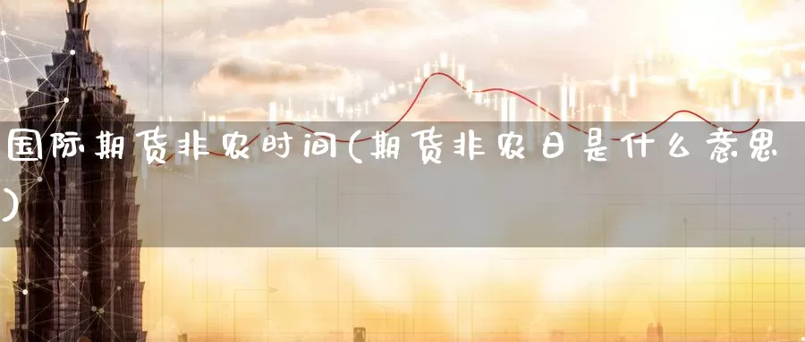 国际期货非农时间(期货非农日是什么意思)_https://www.wenchangxx.com_期货平台_第1张