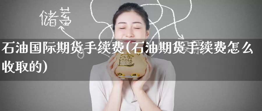 石油国际期货手续费(石油期货手续费怎么收取的)_期货行情_第1张_国际期货交易平台 石油国际期货手续费(石油期货手续费怎么收取的)_https://www.wenchangxx.com_期货行情_第1张