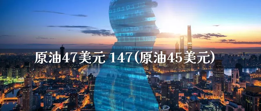 原油47美元 147(原油45美元)_德指期货_第1张_国际期货交易平台 原油47美元 147(原油45美元)_https://www.wenchangxx.com_德指期货_第1张