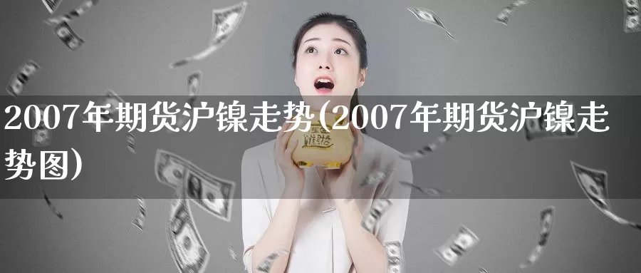 2007年期货沪镍走势(2007年期货沪镍走势图)_https://www.wenchangxx.com_国际期货_第1张