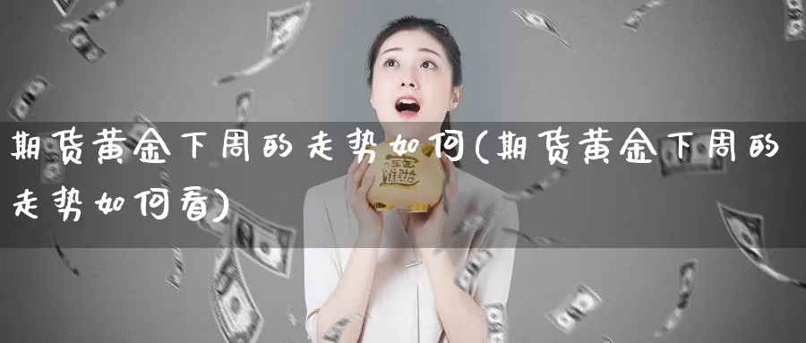 期货黄金下周的走势如何(期货黄金下周的走势如何看)_期货行情_第1张_国际期货交易平台 期货黄金下周的走势如何(期货黄金下周的走势如何看)_https://www.wenchangxx.com_期货行情_第1张