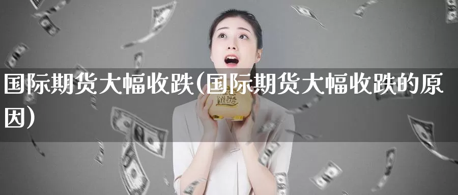 国际期货大幅收跌(国际期货大幅收跌的原因)_https://www.wenchangxx.com_期货行情_第1张
