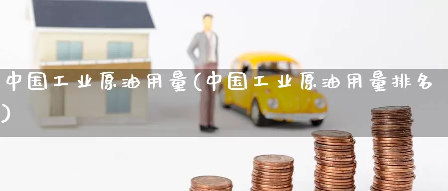 中国工业原油用量(中国工业原油用量排名)_https://www.wenchangxx.com_德指期货_第1张