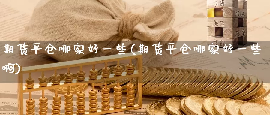 期货平仓哪家好一些(期货平仓哪家好一些啊)_https://www.wenchangxx.com_期货行情_第1张