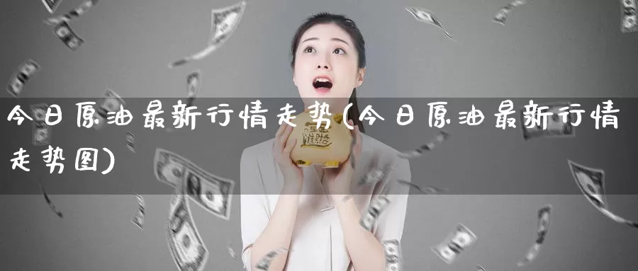 今日原油最新行情走势(今日原油最新行情走势图)_国际期货_第1张_国际期货交易平台 今日原油最新行情走势(今日原油最新行情走势图)_https://www.wenchangxx.com_国际期货_第1张