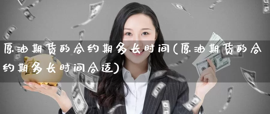 原油期货的合约期多长时间(原油期货的合约期多长时间合适)_https://www.wenchangxx.com_国际期货_第1张