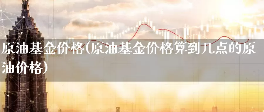 原油基金价格(原油基金价格算到几点的原油价格)_https://www.wenchangxx.com_德指期货_第1张
