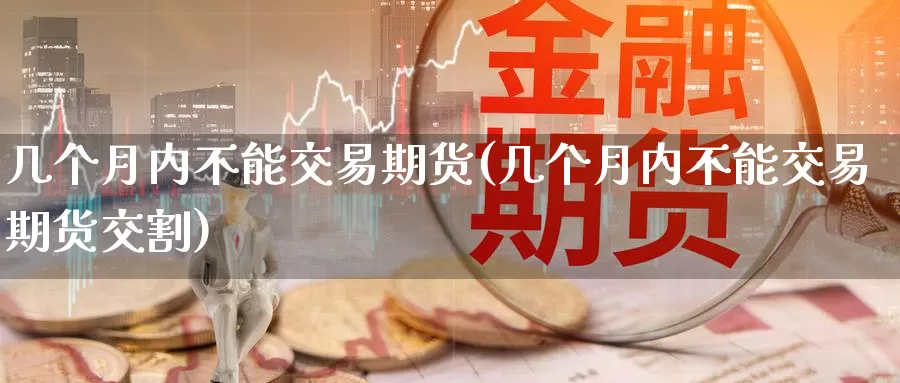 几个月内不能交易期货(几个月内不能交易期货交割)_国际期货_第1张_国际期货交易平台 几个月内不能交易期货(几个月内不能交易期货交割)_https://www.wenchangxx.com_国际期货_第1张