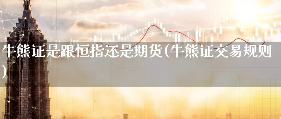牛熊证是跟恒指还是期货(牛熊证交易规则)_https://www.wenchangxx.com_期货平台_第1张