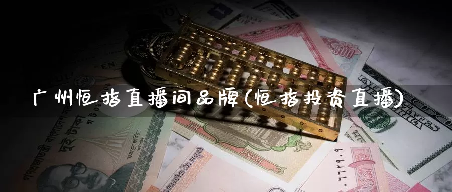 广州恒指直播间品牌(恒指投资直播)_https://www.wenchangxx.com_国际期货_第1张