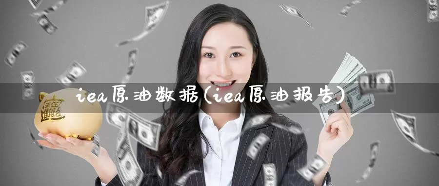 iea原油数据(iea原油报告)_https://www.wenchangxx.com_期货平台_第1张