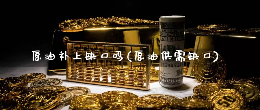 原油补上缺口吗(原油供需缺口)_期货平台_第1张_国际期货交易平台 原油补上缺口吗(原油供需缺口)_https://www.wenchangxx.com_期货平台_第1张