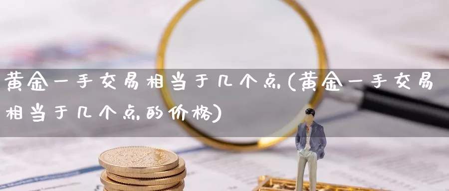 黄金一手交易相当于几个点(黄金一手交易相当于几个点的价格)_https://www.wenchangxx.com_国际期货_第1张