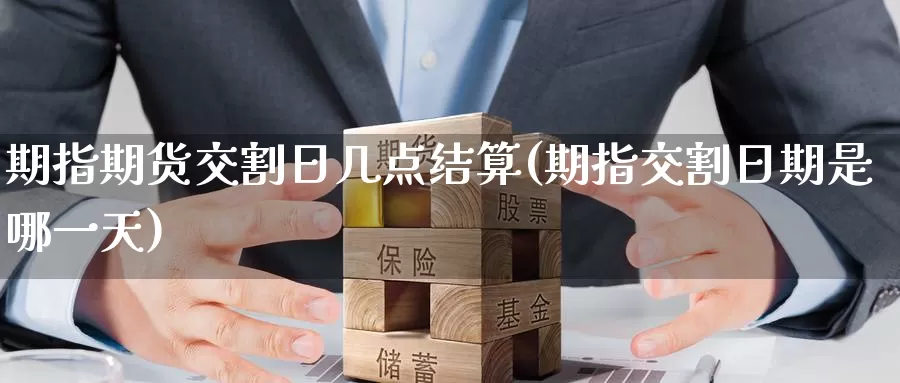 期指期货交割日几点结算(期指交割日期是哪一天)_https://www.wenchangxx.com_期货平台_第1张