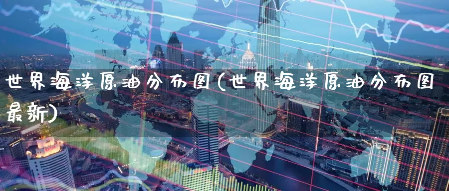 世界海洋原油分布图(世界海洋原油分布图最新)_德指期货_第1张_国际期货交易平台 世界海洋原油分布图(世界海洋原油分布图最新)_https://www.wenchangxx.com_德指期货_第1张