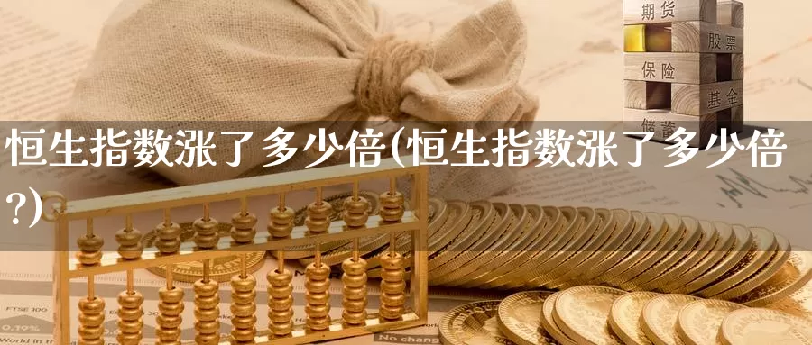 恒生指数涨了多少倍(恒生指数涨了多少倍?)_https://www.wenchangxx.com_国际期货_第1张