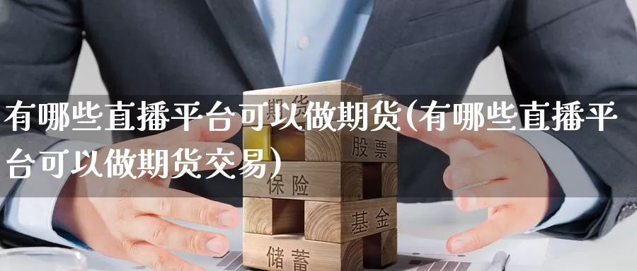 有哪些直播平台可以做期货(有哪些直播平台可以做期货交易)_国际期货_第1张_国际期货交易平台 有哪些直播平台可以做期货(有哪些直播平台可以做期货交易)_https://www.wenchangxx.com_国际期货_第1张